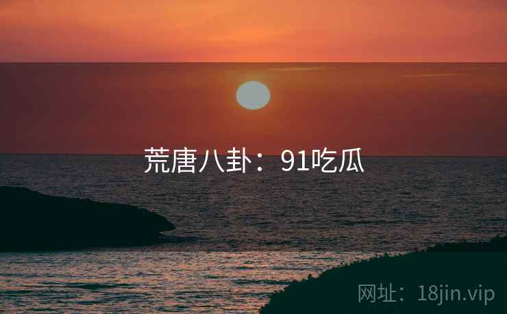荒唐八卦：91吃瓜