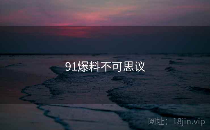 91爆料不可思议 91爆料不可思议