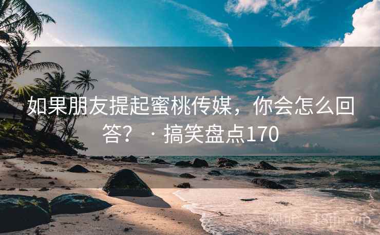 如果朋友提起蜜桃传媒，你会怎么回答？ · 搞笑盘点170