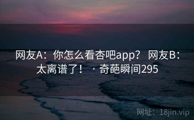 网友A：你怎么看杏吧app？ 网友B：太离谱了！ · 奇葩瞬间295