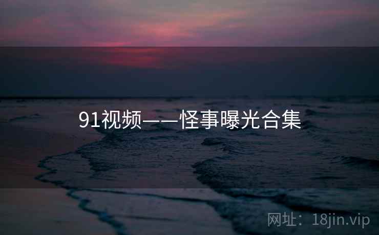 91视频——怪事曝光合集