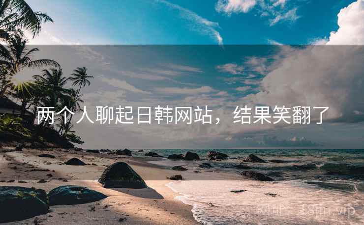 两个人聊起日韩网站，结果笑翻了