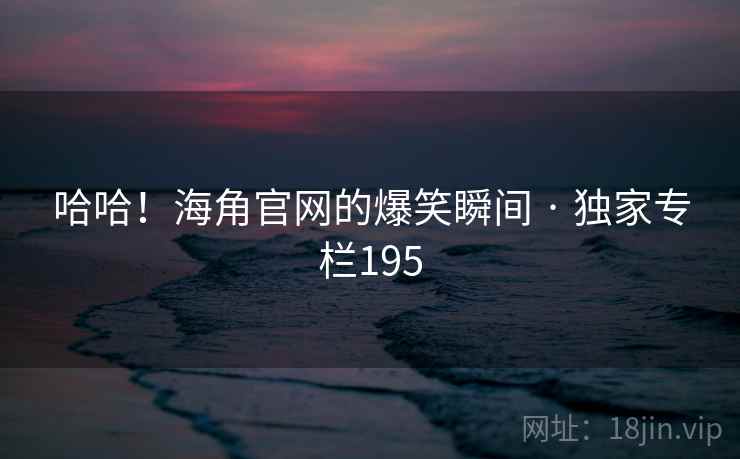 哈哈！海角官网的爆笑瞬间 · 独家专栏195
