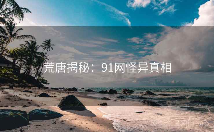 荒唐揭秘：91网怪异真相