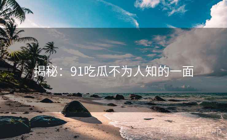 揭秘：91吃瓜不为人知的一面