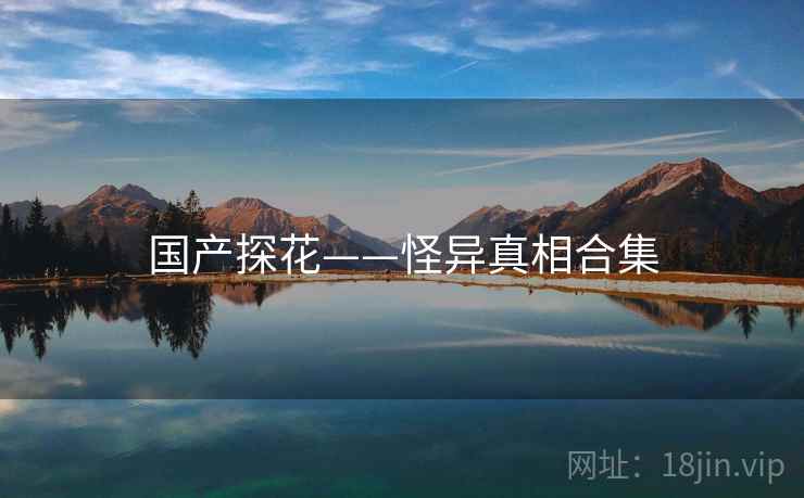 国产探花——怪异真相合集 国产探花——怪异真相合集