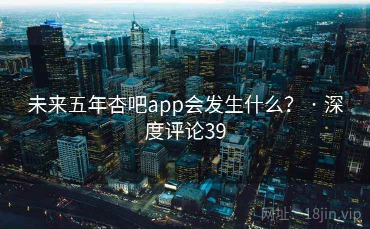 未来五年杏吧app会发生什么? · 深度评论39 未来五年杏吧app会发生什么? · 深度评论39