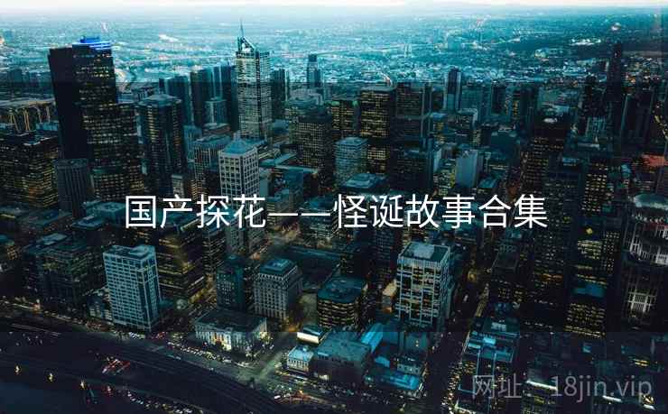 国产探花——怪诞故事合集