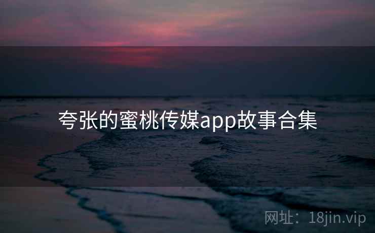 夸张的蜜桃传媒app故事合集 夸张的蜜桃传媒app故事合集