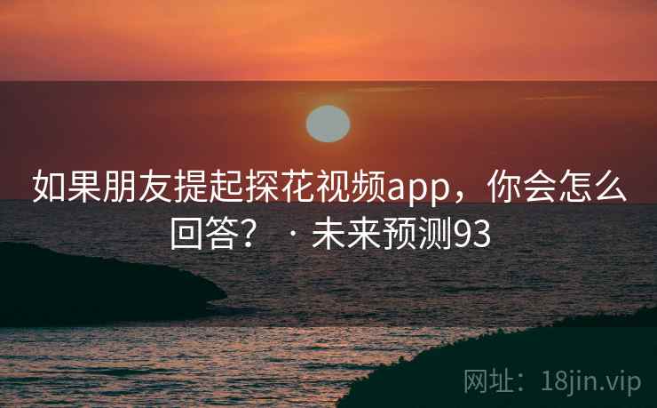 如果朋友提起探花视频app，你会怎么回答？ · 未来预测93