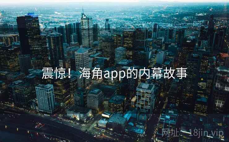 震惊!海角app的内幕故事 震惊!海角app的内幕故事