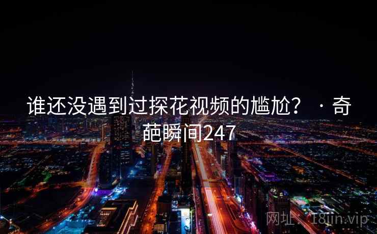 谁还没遇到过探花视频的尴尬？ · 奇葩瞬间247