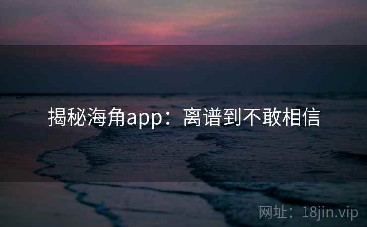 揭秘海角app:离谱到不敢相信 揭秘海角app:离谱到不敢相信