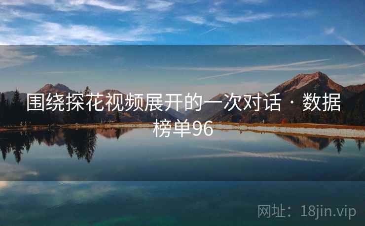 围绕探花视频展开的一次对话 · 数据榜单96 围绕探花视频展开的一次对话 · 数据榜单96