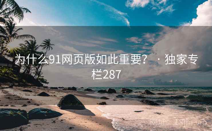 为什么91网页版如此重要? · 独家专栏287 为什么91网页版如此重要? · 独家专栏287