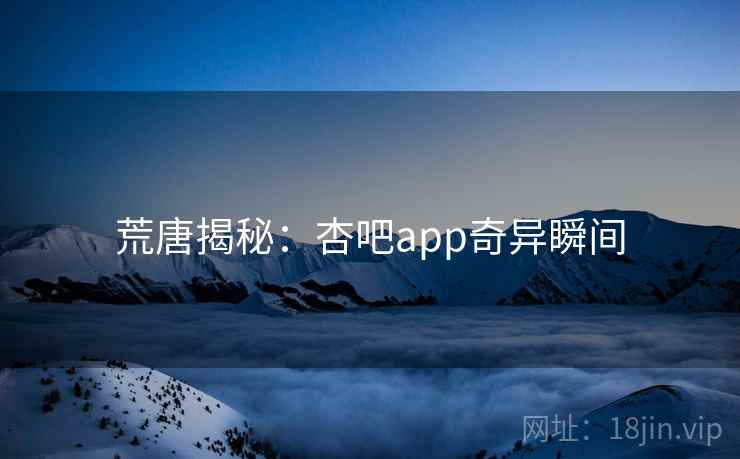 荒唐揭秘:杏吧app奇异瞬间 荒唐揭秘:杏吧app奇异瞬间