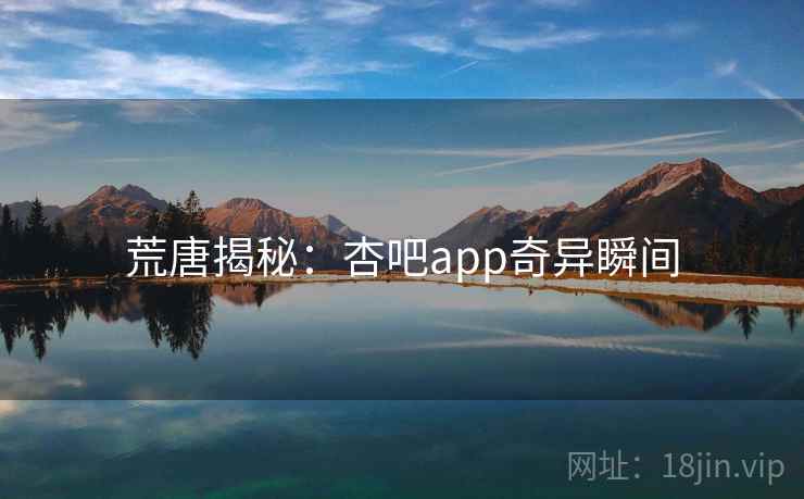 荒唐揭秘：杏吧app奇异瞬间