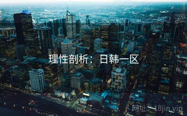 理性剖析:日韩一区 理性剖析:日韩一区