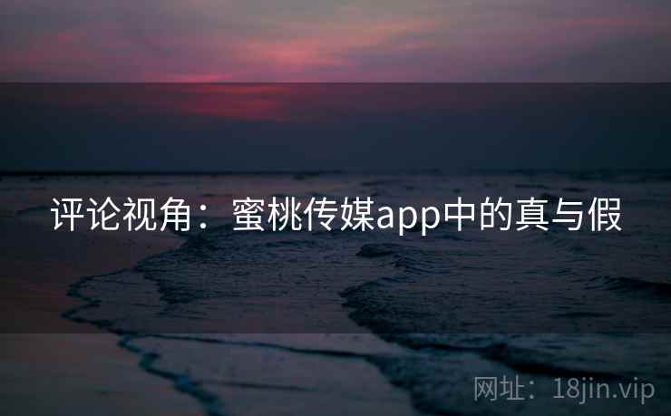 评论视角：蜜桃传媒app中的真与假